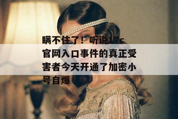 瞒不住了！听说17c官网入口事件的真正受害者今天开通了加密小号自爆