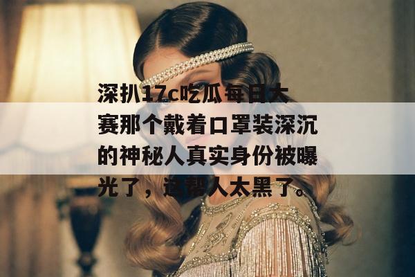 深扒17c吃瓜每日大赛那个戴着口罩装深沉的神秘人真实身份被曝光了，这帮人太黑了。