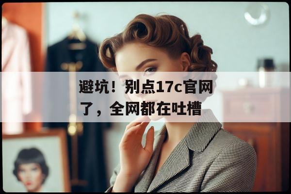 避坑！别点17c官网了，全网都在吐槽