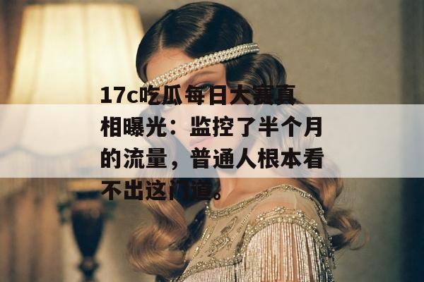 17c吃瓜每日大赛真相曝光：监控了半个月的流量，普通人根本看不出这门道。