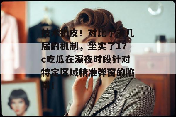 技术扒皮！对比了前几届的机制，坐实了17c吃瓜在深夜时段针对特定区域精准弹窗的陷阱！